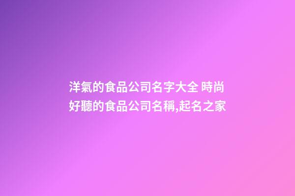 洋氣的食品公司名字大全 時尚好聽的食品公司名稱,起名之家-第1張-公司起名-玄機派